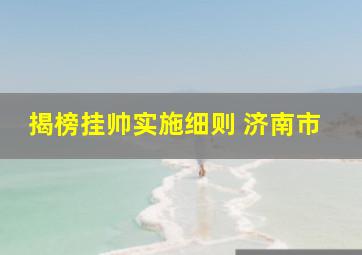 揭榜挂帅实施细则 济南市